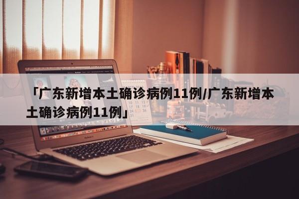 「广东新增本土确诊病例11例/广东新增本土确诊病例11例」