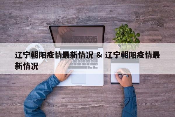 辽宁朝阳疫情最新情况 & 辽宁朝阳疫情最新情况