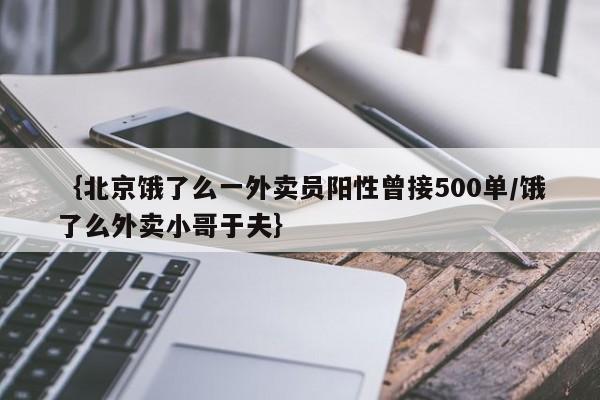 ｛北京饿了么一外卖员阳性曾接500单/饿了么外卖小哥于夫｝