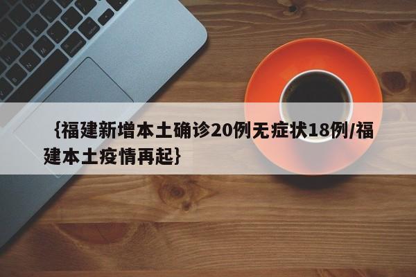 ｛福建新增本土确诊20例无症状18例/福建本土疫情再起｝