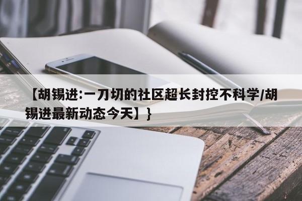 【胡锡进:一刀切的社区超长封控不科学/胡锡进最新动态今天】}