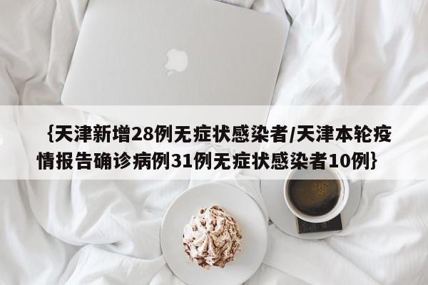 ｛天津新增28例无症状感染者/天津本轮疫情报告确诊病例31例无症状感染者10例｝