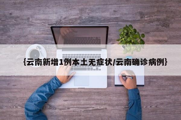 ｛云南新增1例本土无症状/云南确诊病例｝
