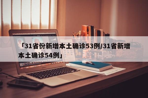「31省份新增本土确诊53例/31省新增本土确诊54例」