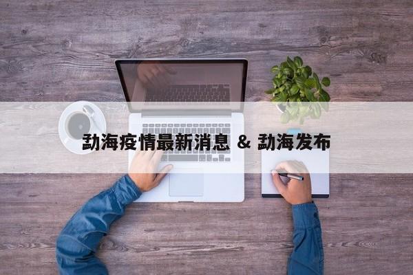 勐海疫情最新消息 & 勐海发布