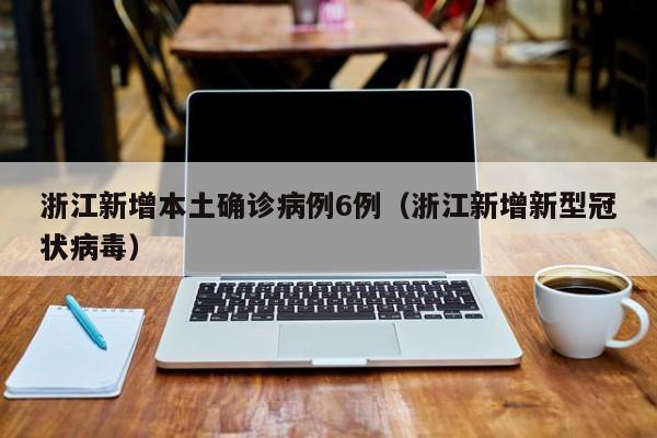 浙江新增本土确诊病例6例(浙江新增新型冠状病毒)