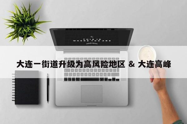 大连一街道升级为高风险地区 & 大连高峰