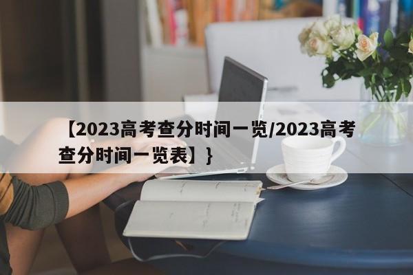 【2023高考查分时间一览/2023高考查分时间一览表】}