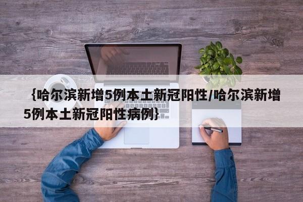{哈尔滨新增5例本土新冠阳性/哈尔滨新增5例本土新冠阳性病例}