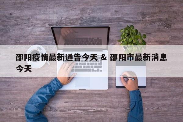 邵阳疫情最新通告今天 & 邵阳市最新消息今天