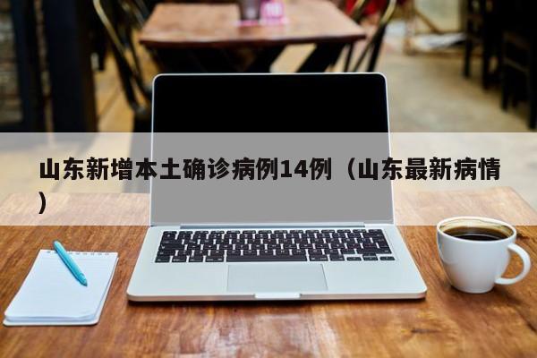 山东新增本土确诊病例14例（山东最新病情）