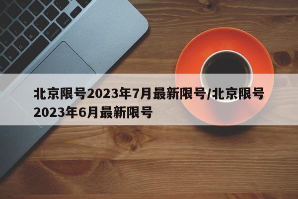 北京限号2023年7月最新限号/北京限号2023年6月最新限号