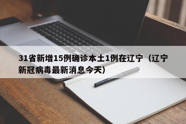 31省新增15例确诊本土1例在辽宁(辽宁新冠病毒最新消息今天)