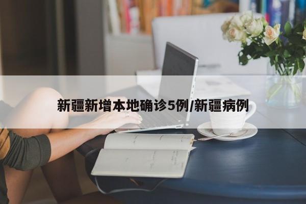 新疆新增本地确诊5例/新疆病例