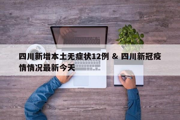 四川新增本土无症状12例 & 四川新冠疫情情况最新今天
