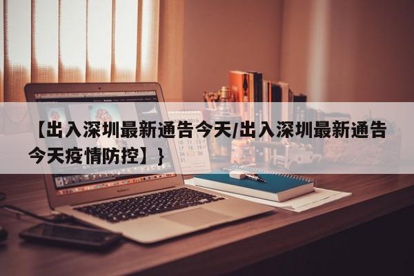【出入深圳最新通告今天/出入深圳最新通告今天疫情防控】}