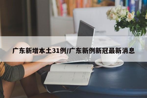 广东新增本土31例/广东新例新冠最新消息