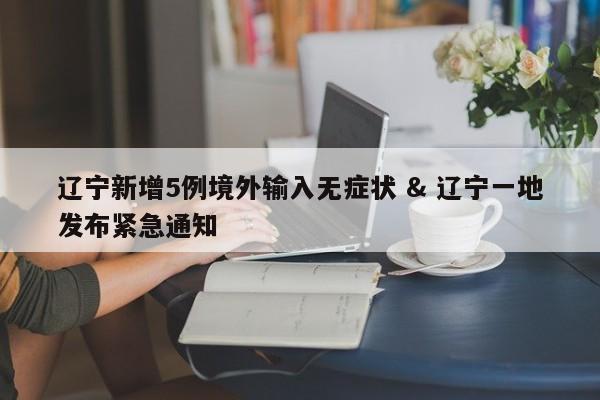 辽宁新增5例境外输入无症状 & 辽宁一地发布紧急通知