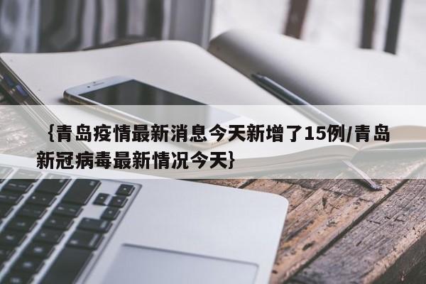 {青岛疫情最新消息今天新增了15例/青岛新冠病毒最新情况今天}