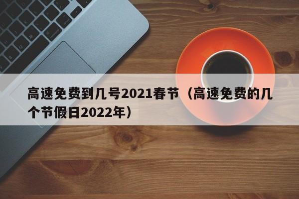 高速免费到几号2021春节（高速免费的几个节假日2022年）