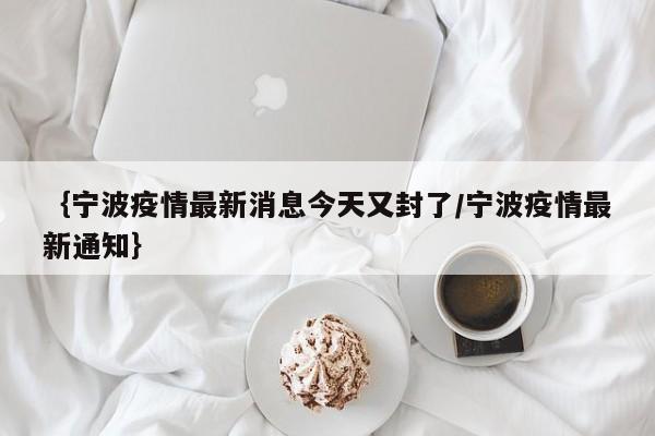 {宁波疫情最新消息今天又封了/宁波疫情最新通知}