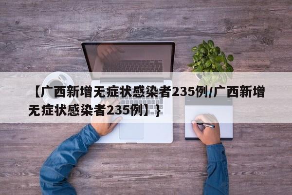 【广西新增无症状感染者235例/广西新增无症状感染者235例】}