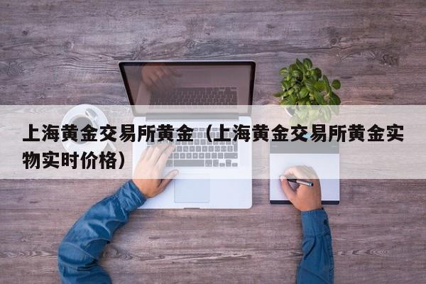 上海黄金交易所黄金（上海黄金交易所黄金实物实时价格）
