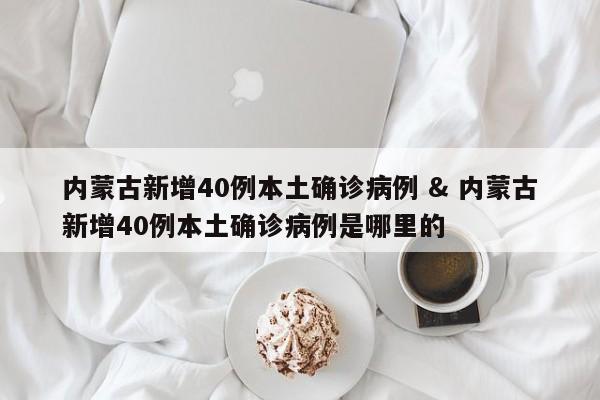 内蒙古新增40例本土确诊病例 & 内蒙古新增40例本土确诊病例是哪里的