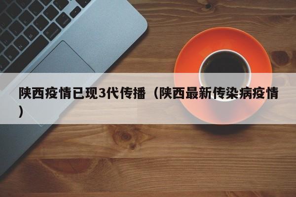 陕西疫情已现3代传播（陕西最新传染病疫情）