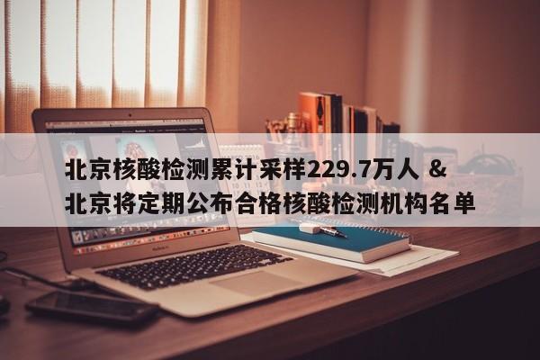 北京核酸检测累计采样229.7万人 & 北京将定期公布合格核酸检测机构名单