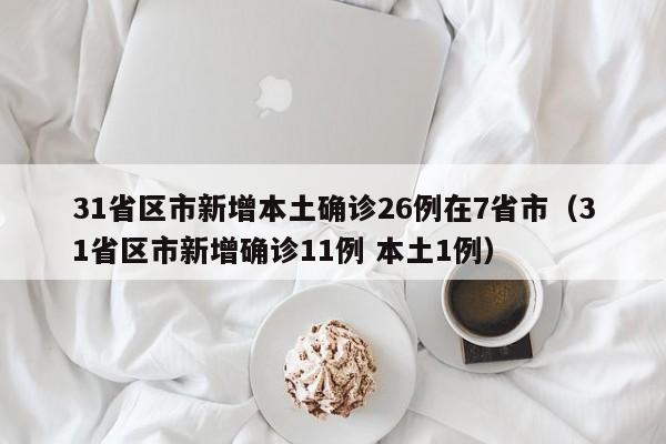 31省区市新增本土确诊26例在7省市（31省区市新增确诊11例 本土1例）